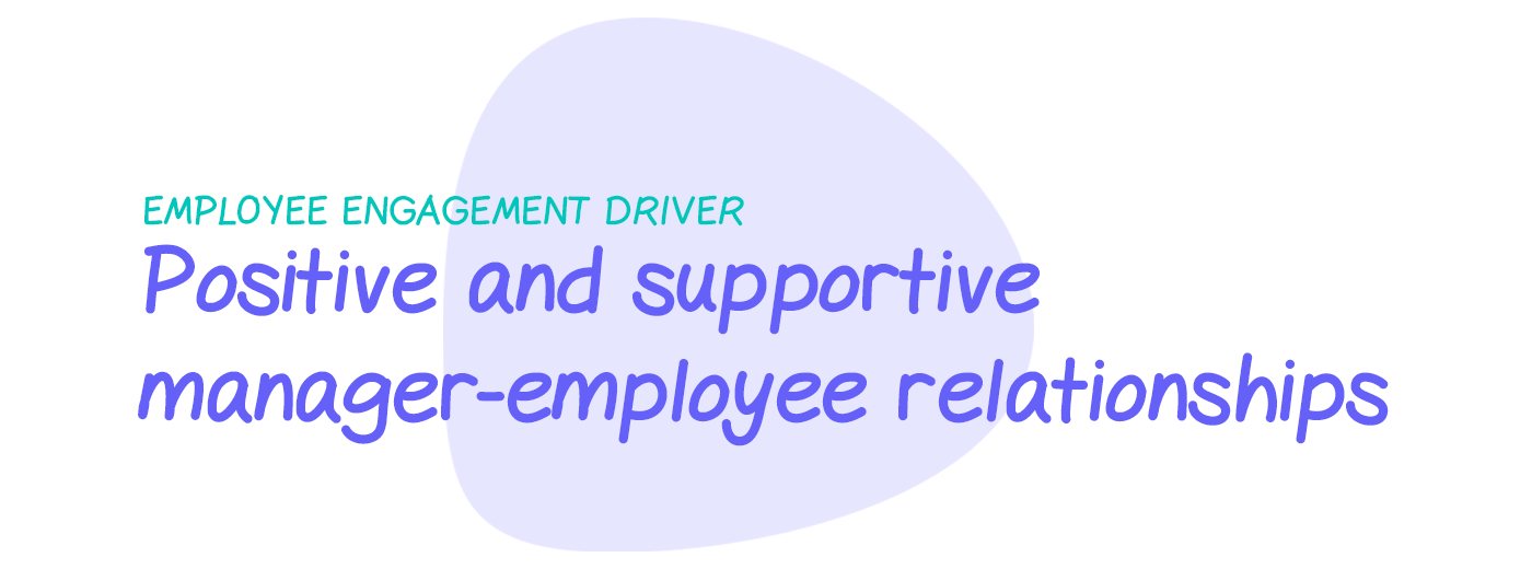 Engagement driver: Positive and supportive manager-employee relationships