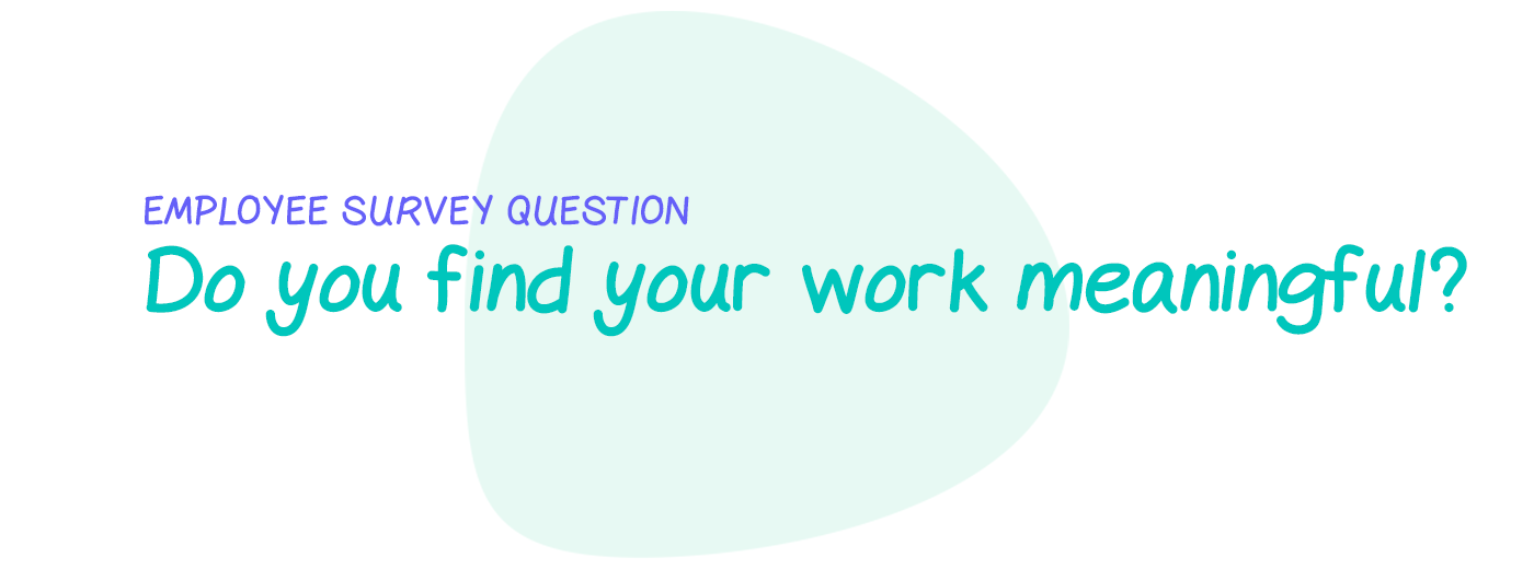 Employee survey question: Do you find your work meaningful?