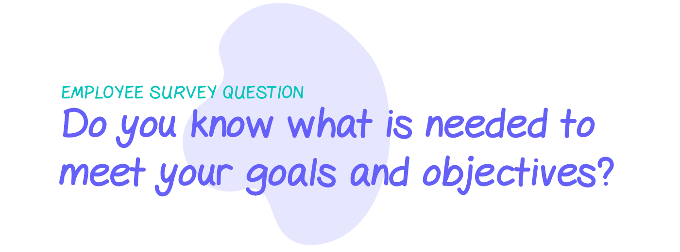 Employee survey question: Do you know what is needed to meet your goals and objectives?