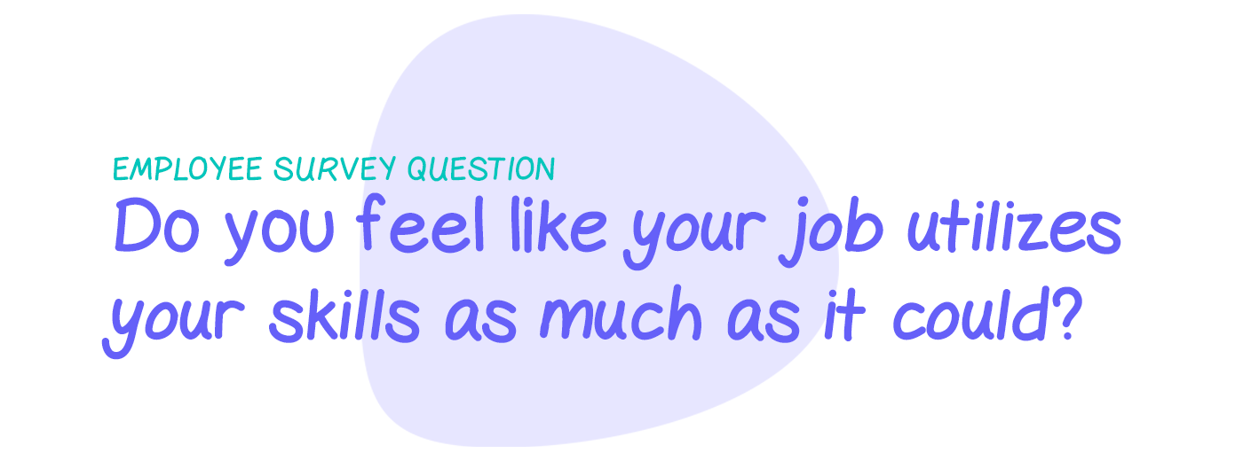 Employee survey question: Do you feel like your job utilizes your skills as much as it could?