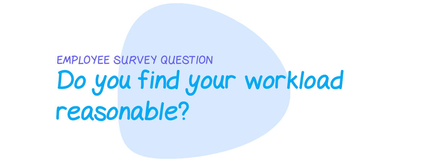 Employee survey question: Do you find your workload reasonable?