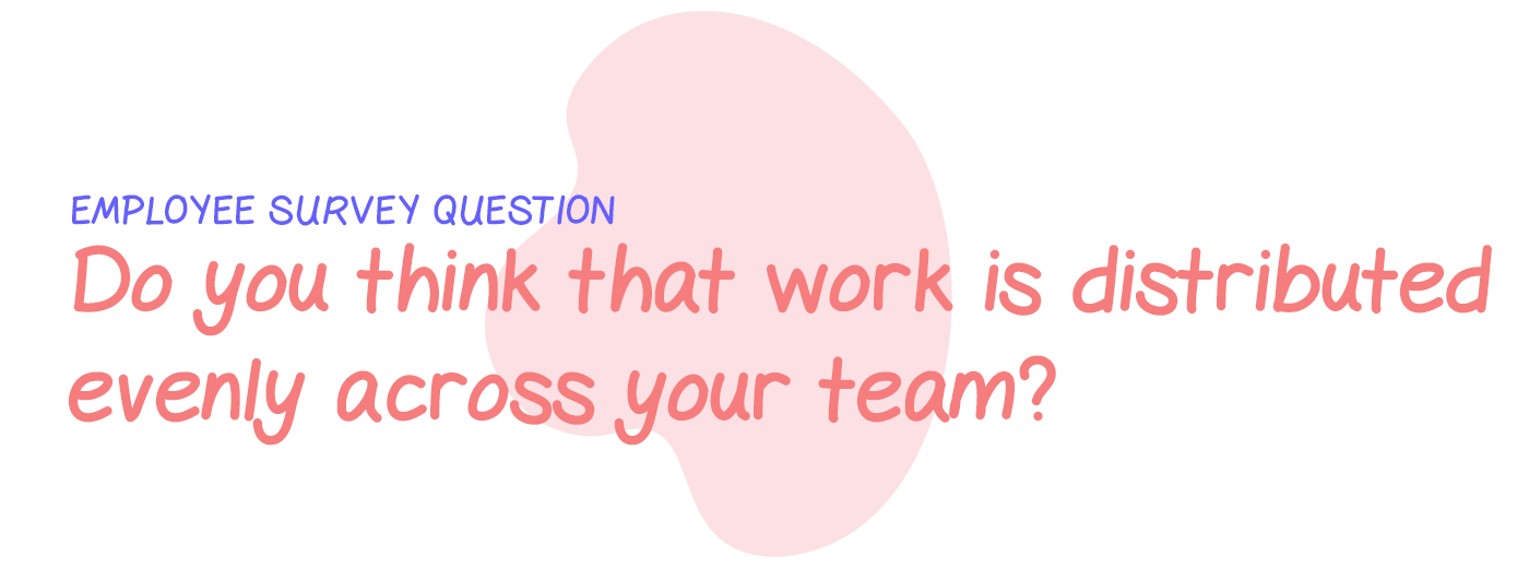 Employee survey question: Do you think that work is distributed evenly across your team?